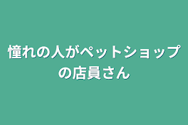 憧れの人がペットショップの店員さん