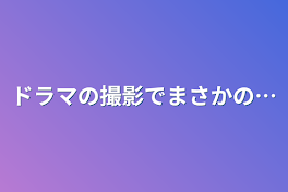 ドラマの撮影でまさかの…