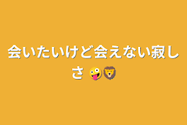 会いたいけど会えない寂しさ 🤪🦁