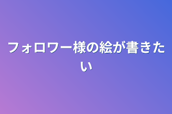 フォロワー様の絵が書きたい