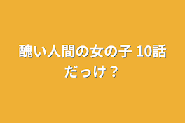 醜い人間の女の子  10話だっけ？