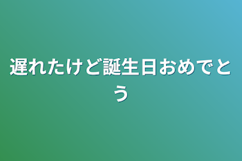 遅れたけど誕生日おめでとう