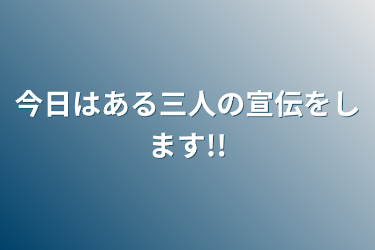 「今日はある三人の宣伝をします!!」のメインビジュアル