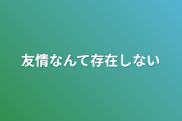 友情なんて存在しない