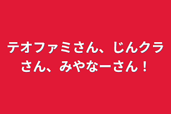 テオファミさん、じんクラさん、みやなーさん！