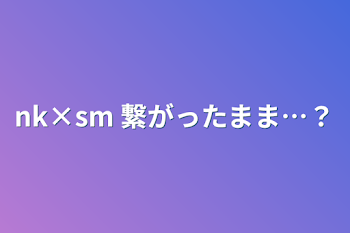 nk×sm 繋がったまま…？