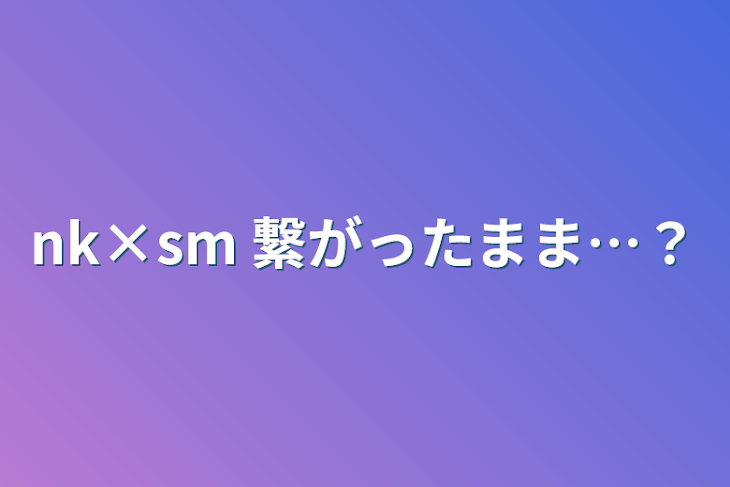 「nk×sm 繋がったまま…？」のメインビジュアル