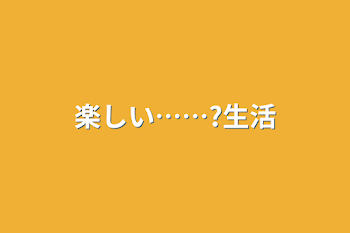 楽しい……?生活