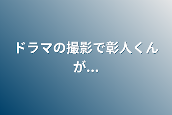 ドラマの撮影で彰人くんが...