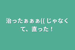 治ったぁぁぁ((  じゃなくて、直った！