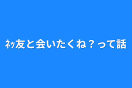 ﾈｯ友と会いたくね？って話