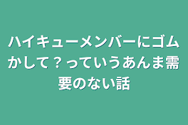 ハイキューメンバーにゴムかして？っていうあんま需要のない話