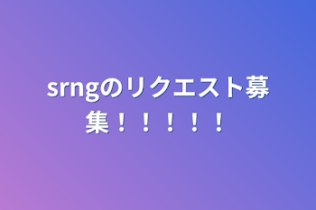 srngのリクエスト募集！！！！！