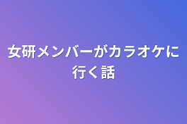 女研メンバーがカラオケに行く話