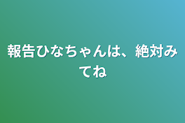 報告ひなちゃんは、絶対みてね