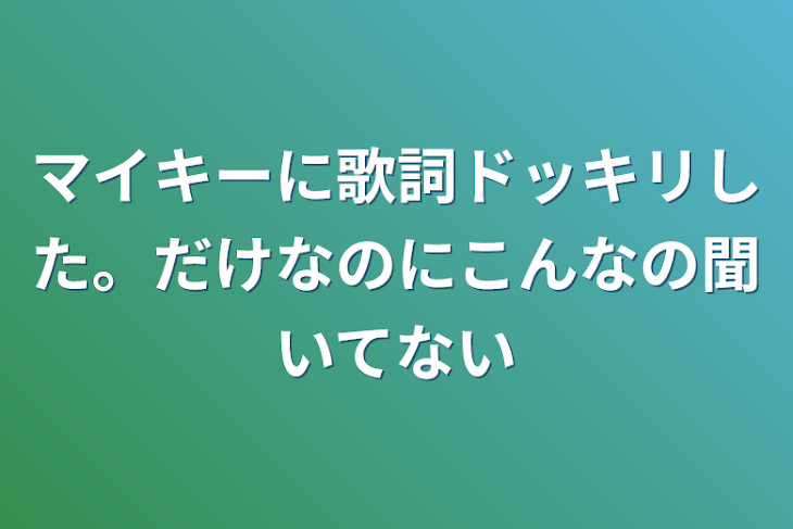 「マイキーに歌詞ドッキリした。だけなのにこんなの聞いてない」のメインビジュアル