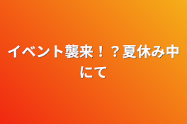 イベント襲来！？夏休み中にて