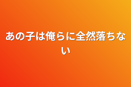 あの子は俺らに全然落ちない