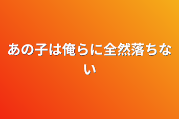 あの子は俺らに全然落ちない