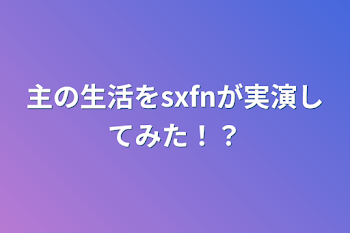 主の生活をsxfnが実演してみた！？