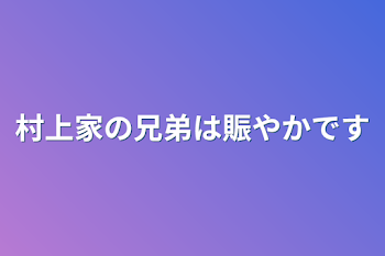 村上家の兄弟は賑やかです