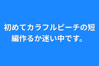 初めてカラフルピーチの短編作るか迷い中です。