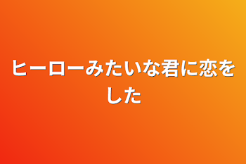 ヒーローみたいな君に恋をした