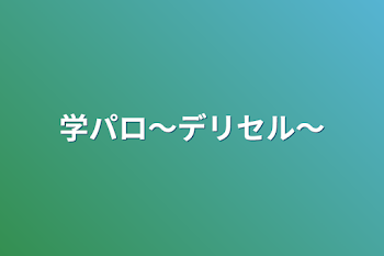 学パロ〜デリセル〜