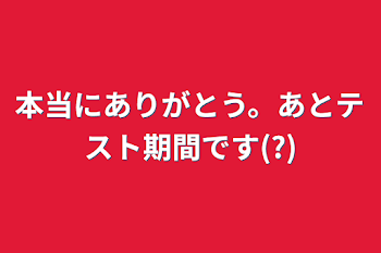 本当にありがとう。あとテスト期間です(?)