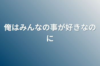 俺はみんなの事が好きなのに