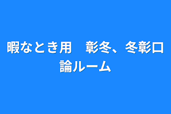 暇なとき用　彰冬、冬彰口論ルーム