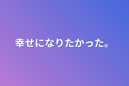 幸せになりたかった。