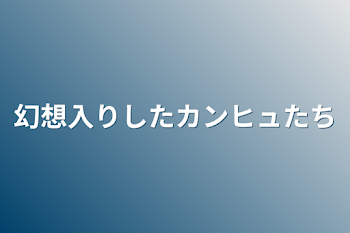 幻想入りしたカンヒュたち