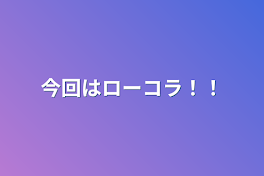 今回はローコラ！！