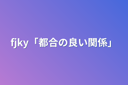 fjky「都合の良い関係」