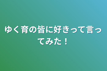 ゆく育の皆に好きって言ってみた！