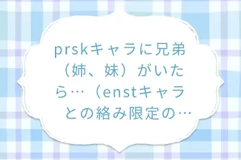 prskキャラに兄弟（姉、妹）がいたら…（enstキャラとの絡み限定のnrkr部屋）