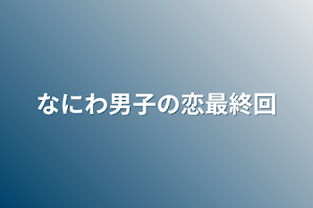 なにわ男子の恋最終回