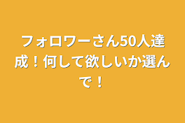 フォロワーさん50人達成！何して欲しいか選んで！