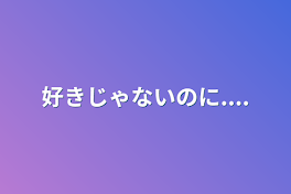 好きじゃないのに....