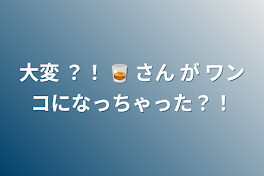 大変 ？！ 🥃 さん が ワンコになっちゃった？！