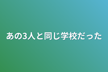 あの3人と同じ学校だった