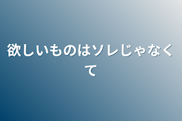 欲しいものはソレじゃなくて