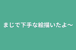 まじで下手な絵描いたよ～