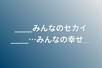 ____みんなのセカイ____…みんなの幸せ＿