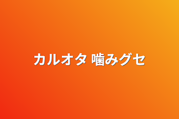 カルオタ 噛みグセ