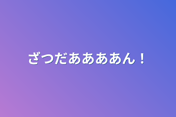 ざつだああああん！