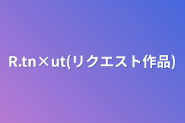 R.tn×ut(リクエスト作品)