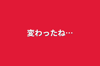 「変わったね…」のメインビジュアル