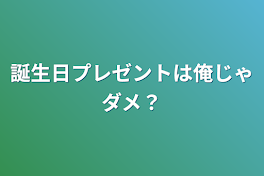 誕生日プレゼントは俺じゃダメ？